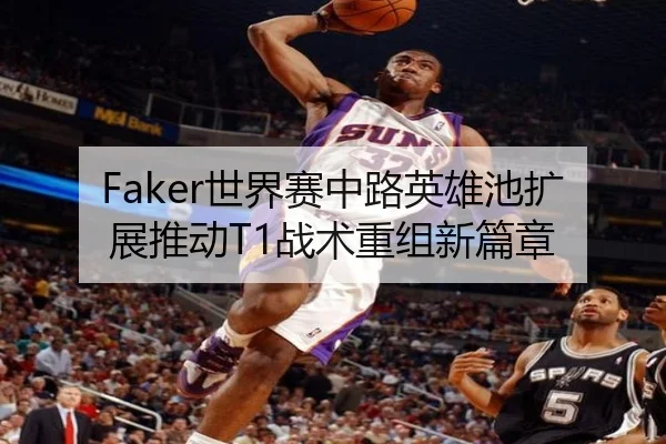 Faker世界赛中路英雄池扩展推动T1战术重组新篇章